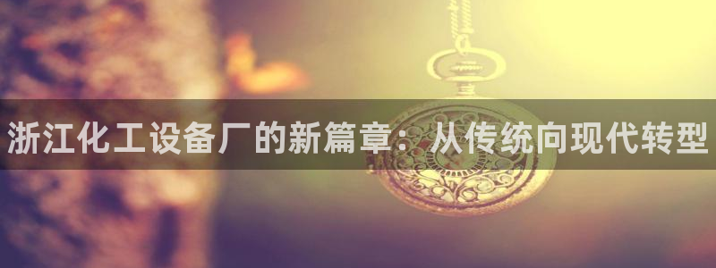 新宝gg创造奇迹会员注册登录：浙江化工设备厂的新篇