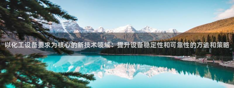 新宝gg一创造奇迹用户登录：以化工设备要求为核心的新技术领域