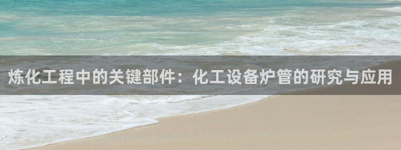 新宝gg5测速：炼化工程中的关键部件：化工设备炉管