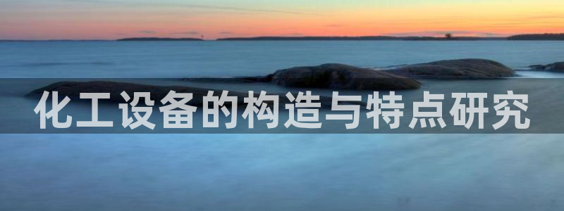 新宝gg5注册：化工设备的构造与特点研究