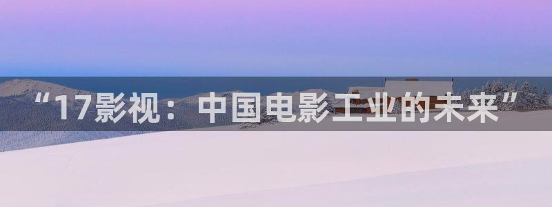 秋日天空在梦中免费观看：“17影视：中国电影工业的未来”