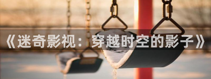 天空飘下：《迷奇影视：穿越时空的影子》